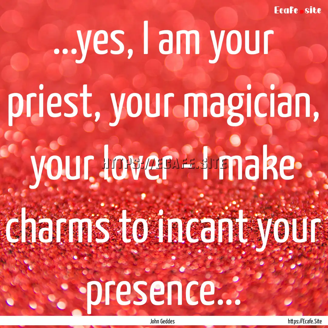 ...yes, I am your priest, your magician,.... : Quote by John Geddes