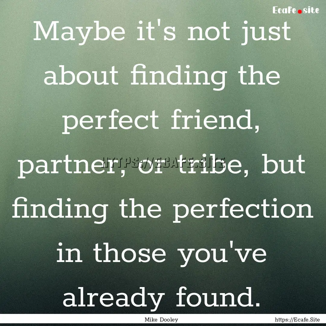 Maybe it's not just about finding the perfect.... : Quote by Mike Dooley