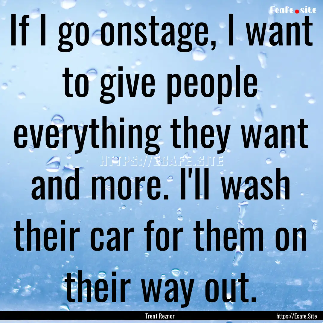 If I go onstage, I want to give people everything.... : Quote by Trent Reznor