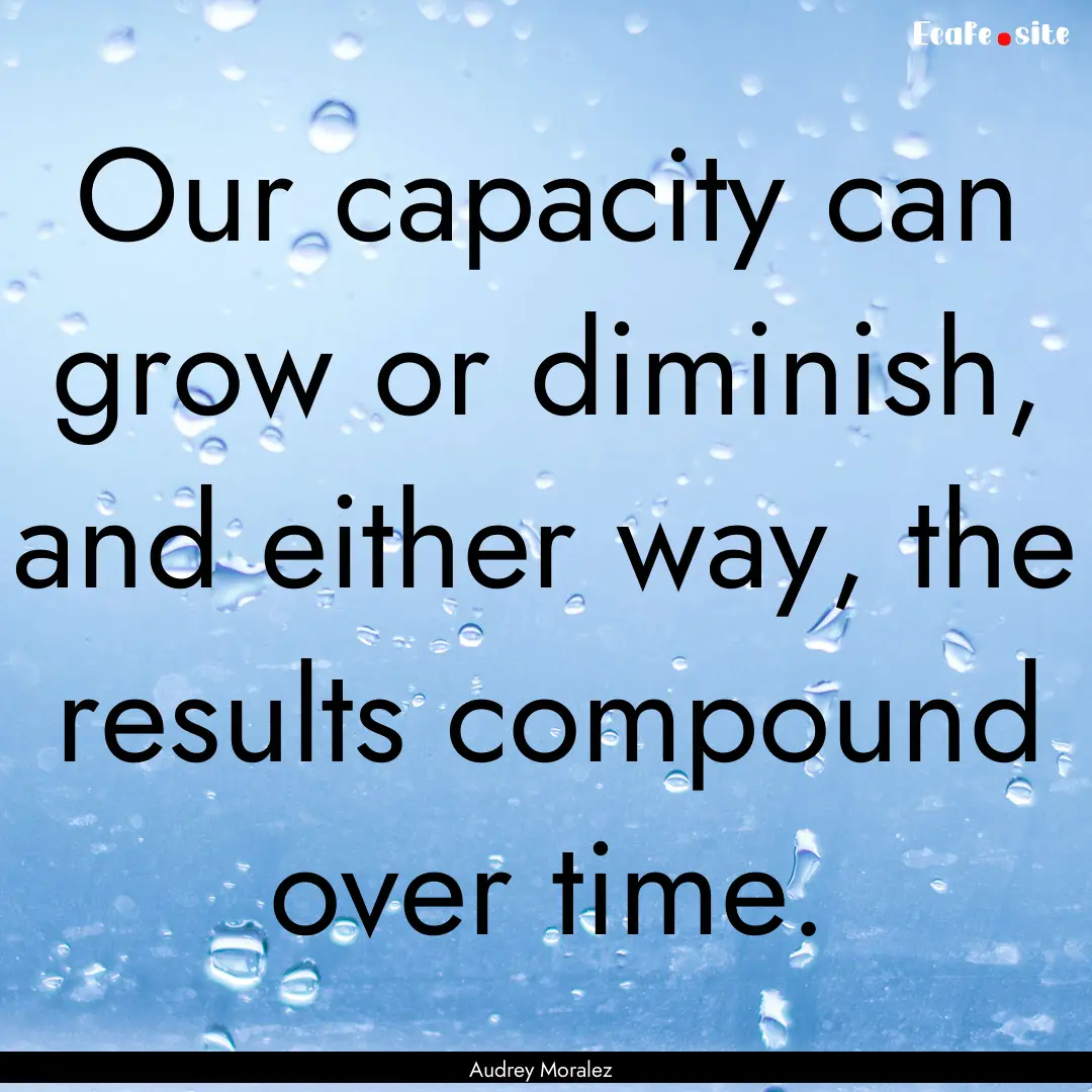 Our capacity can grow or diminish, and either.... : Quote by Audrey Moralez