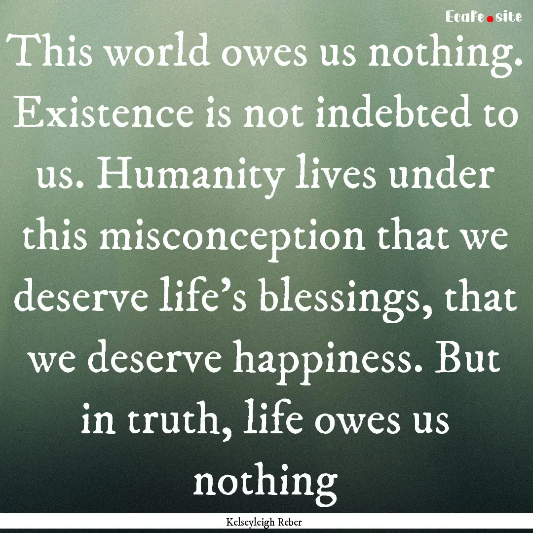 This world owes us nothing. Existence is.... : Quote by Kelseyleigh Reber