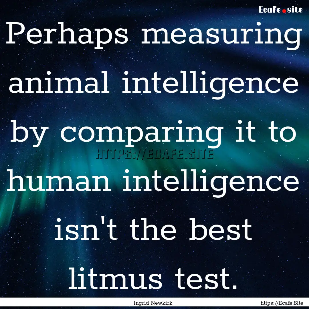 Perhaps measuring animal intelligence by.... : Quote by Ingrid Newkirk