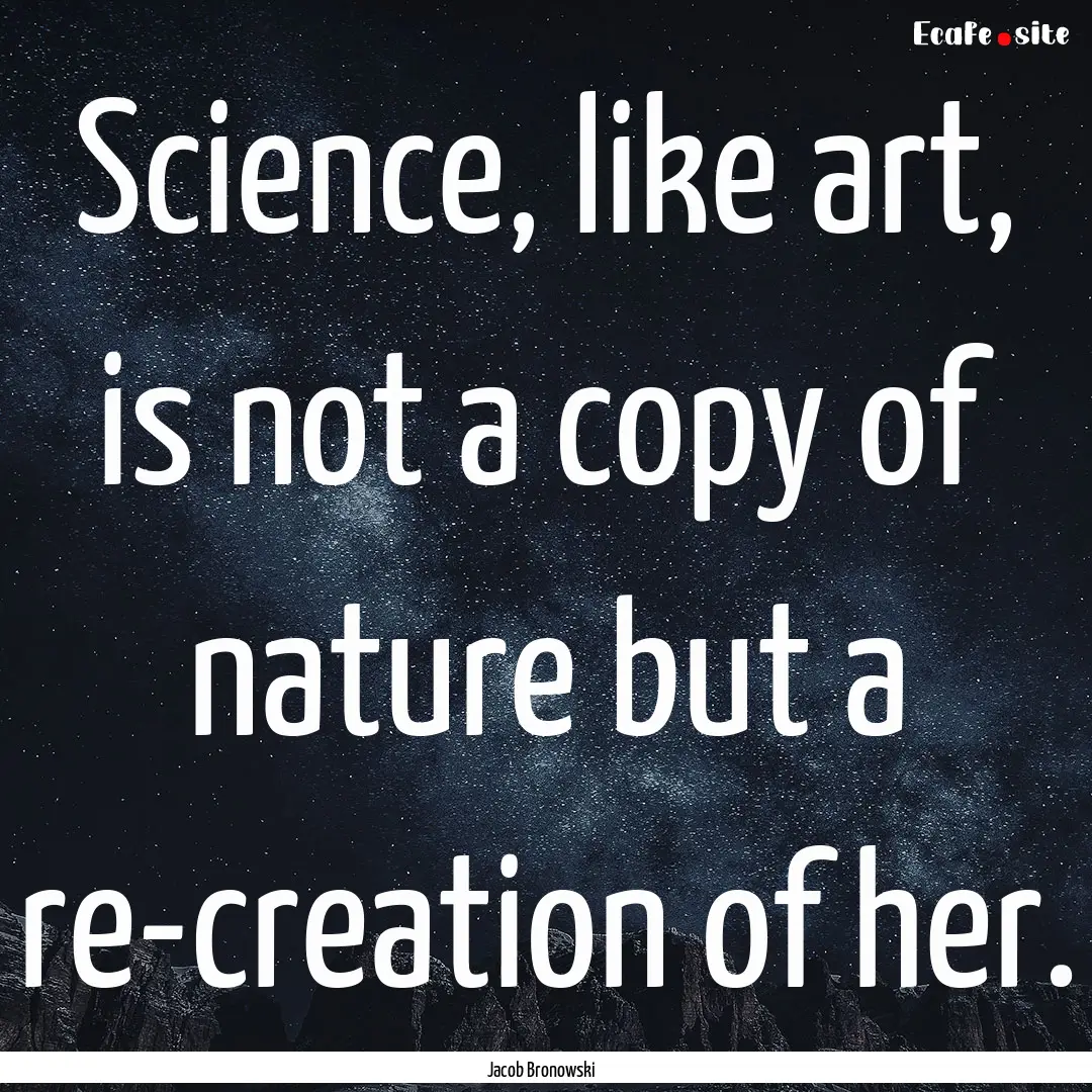 Science, like art, is not a copy of nature.... : Quote by Jacob Bronowski