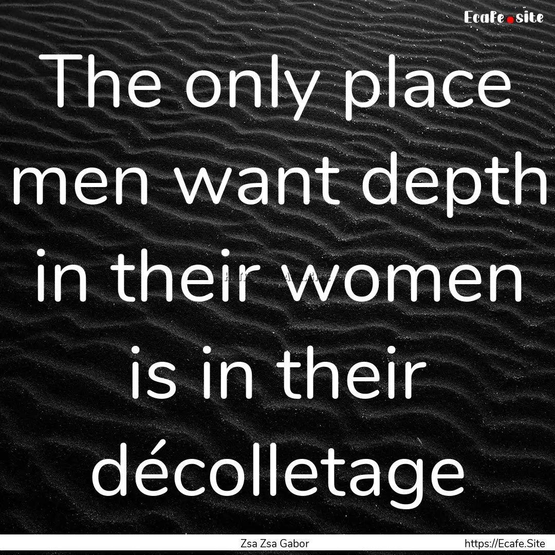 The only place men want depth in their women.... : Quote by Zsa Zsa Gabor