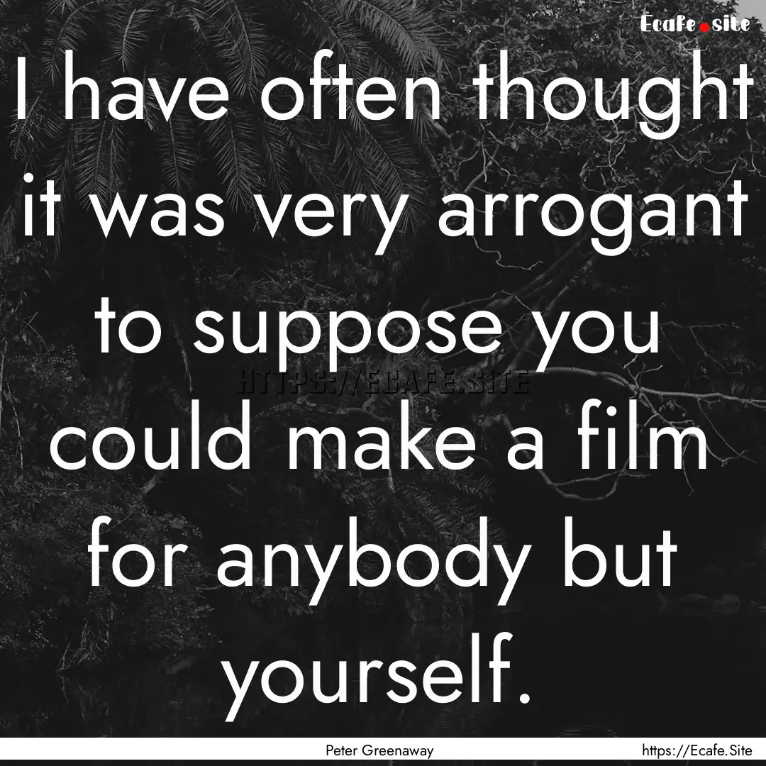 I have often thought it was very arrogant.... : Quote by Peter Greenaway