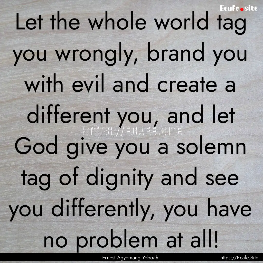 Let the whole world tag you wrongly, brand.... : Quote by Ernest Agyemang Yeboah