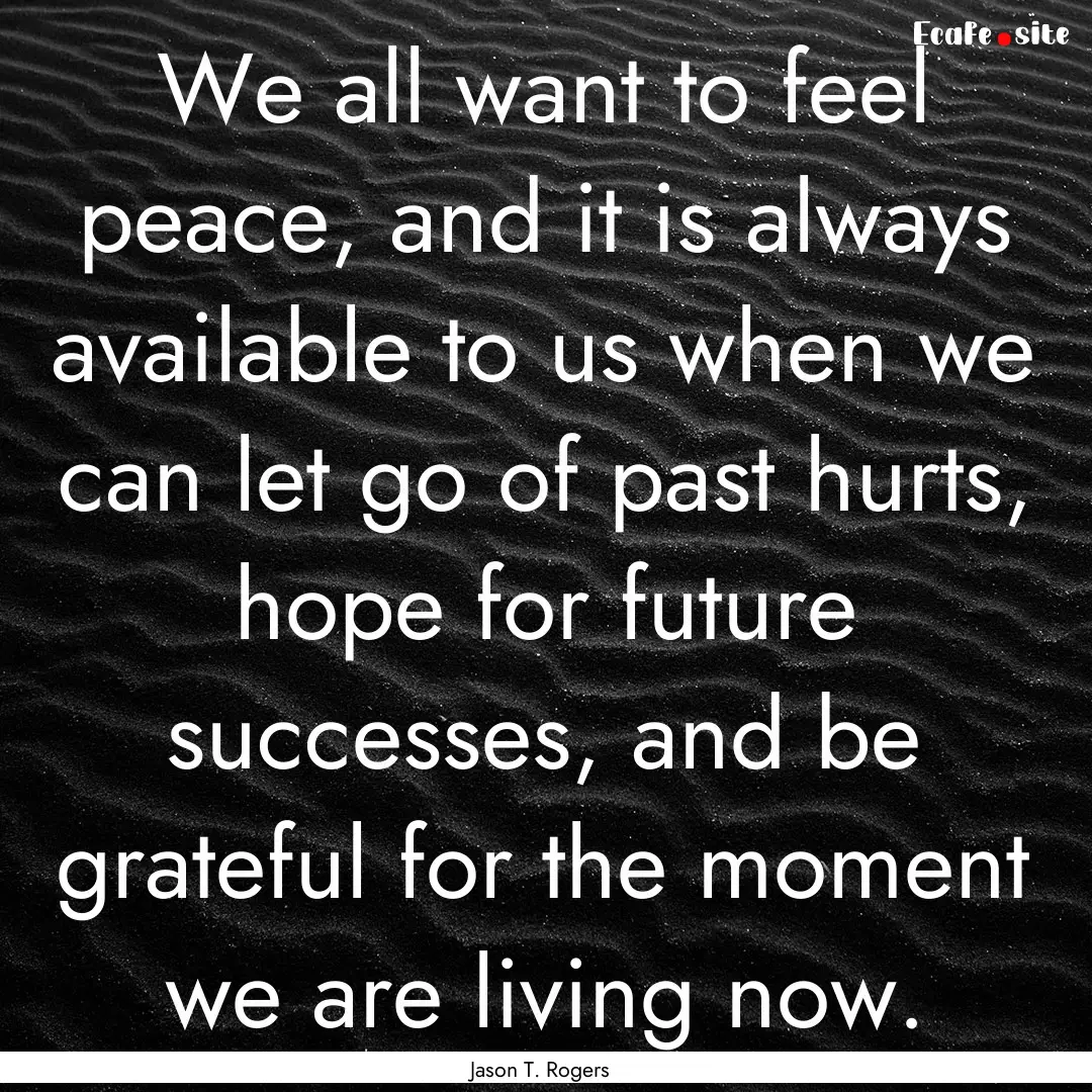 We all want to feel peace, and it is always.... : Quote by Jason T. Rogers