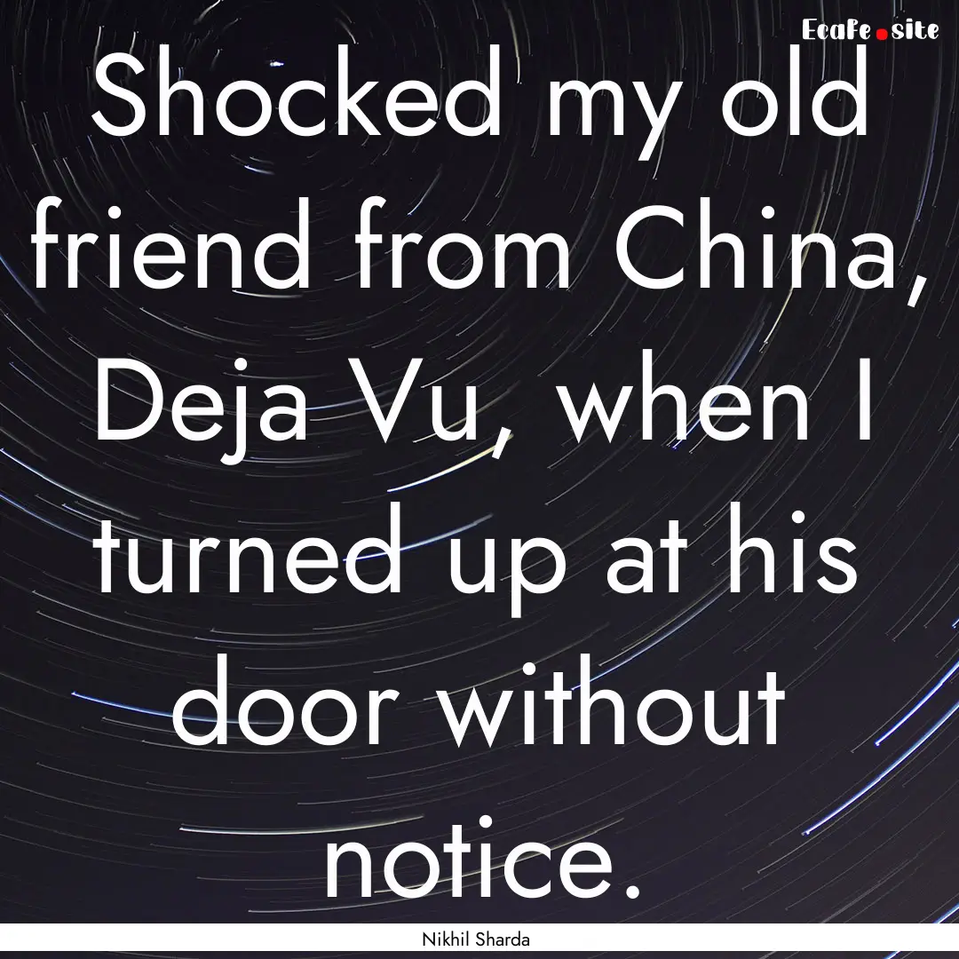 Shocked my old friend from China, Deja Vu,.... : Quote by Nikhil Sharda