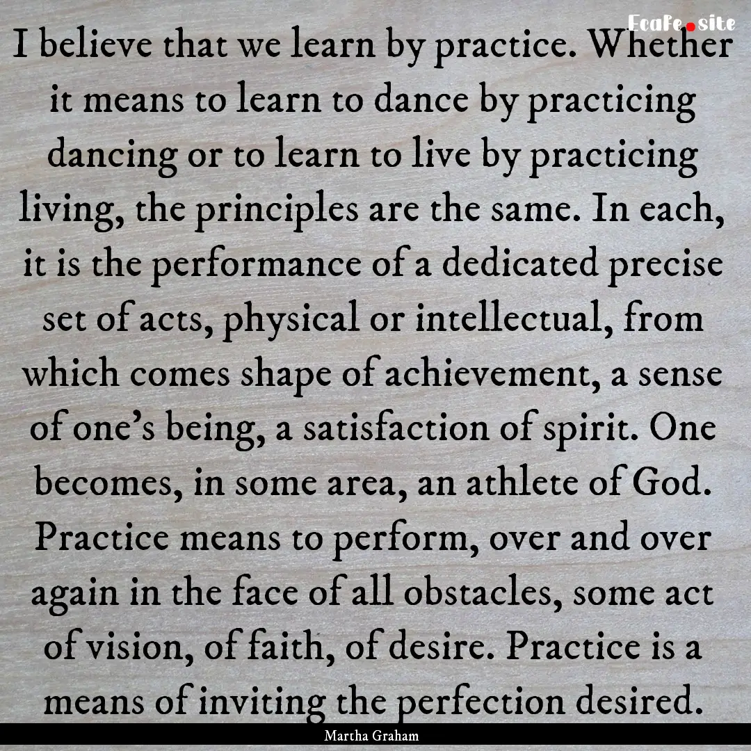 I believe that we learn by practice. Whether.... : Quote by Martha Graham