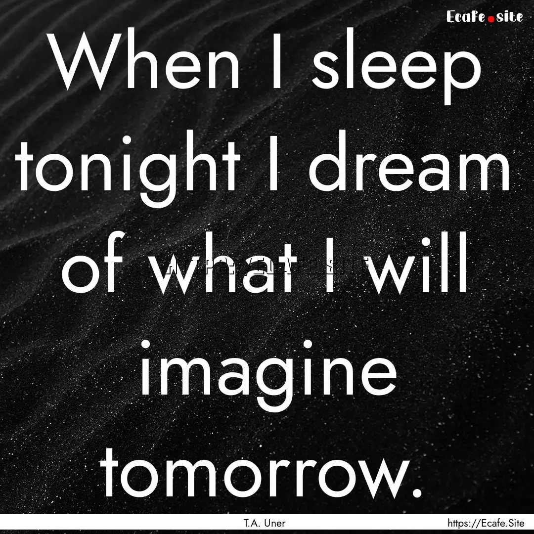 When I sleep tonight I dream of what I will.... : Quote by T.A. Uner