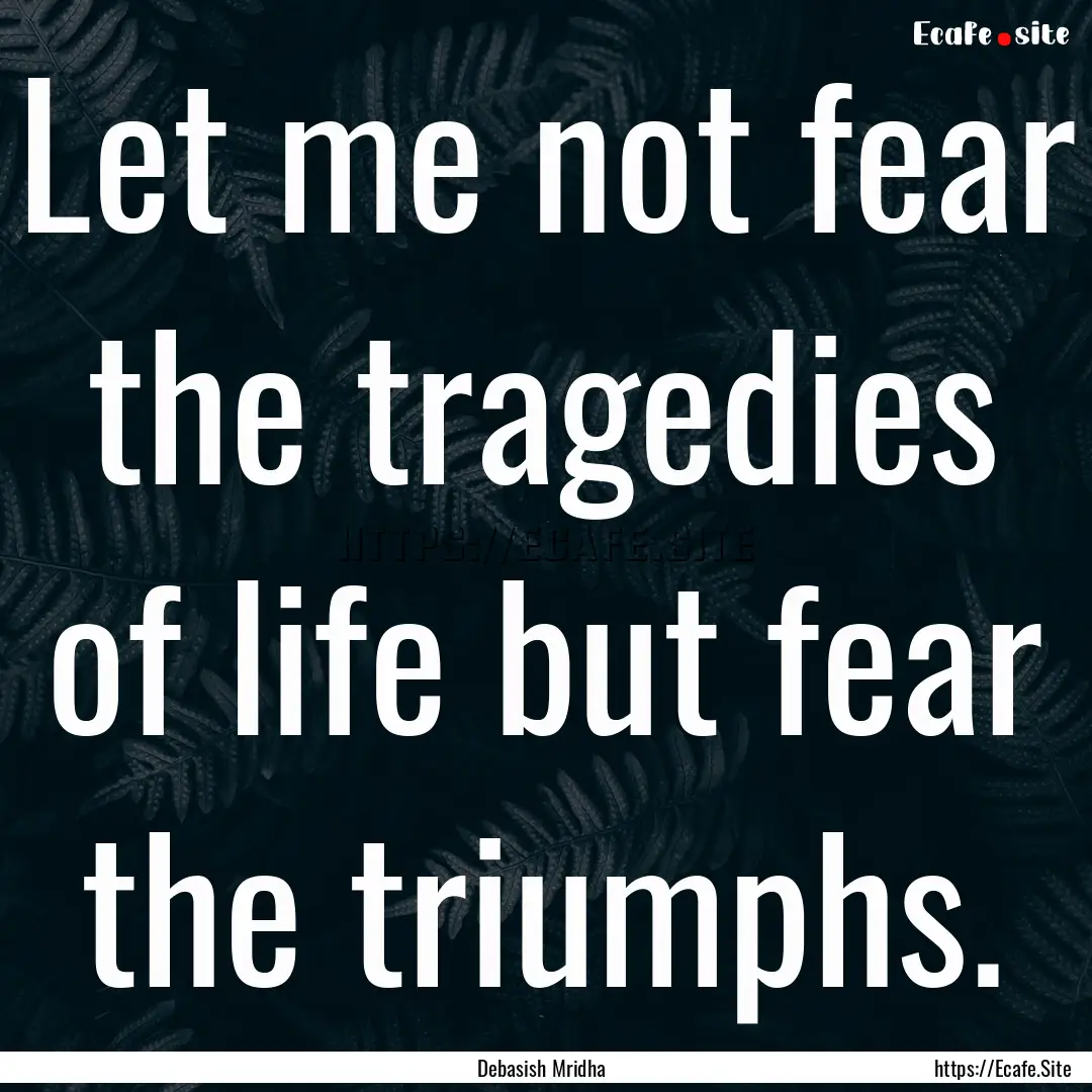 Let me not fear the tragedies of life but.... : Quote by Debasish Mridha