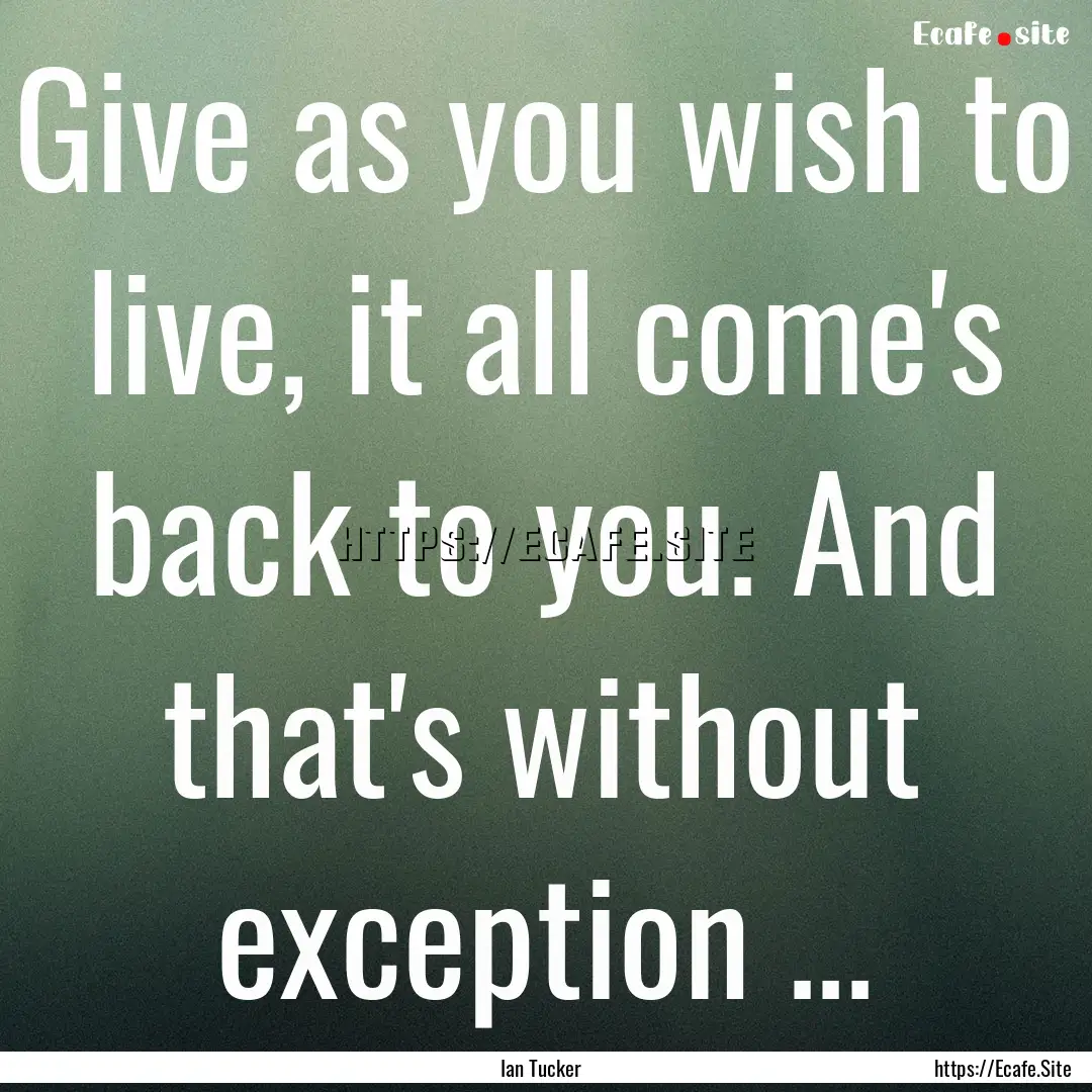 Give as you wish to live, it all come's back.... : Quote by Ian Tucker