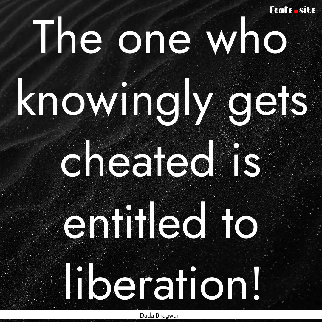 The one who knowingly gets cheated is entitled.... : Quote by Dada Bhagwan