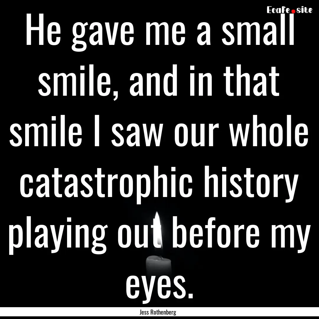 He gave me a small smile, and in that smile.... : Quote by Jess Rothenberg