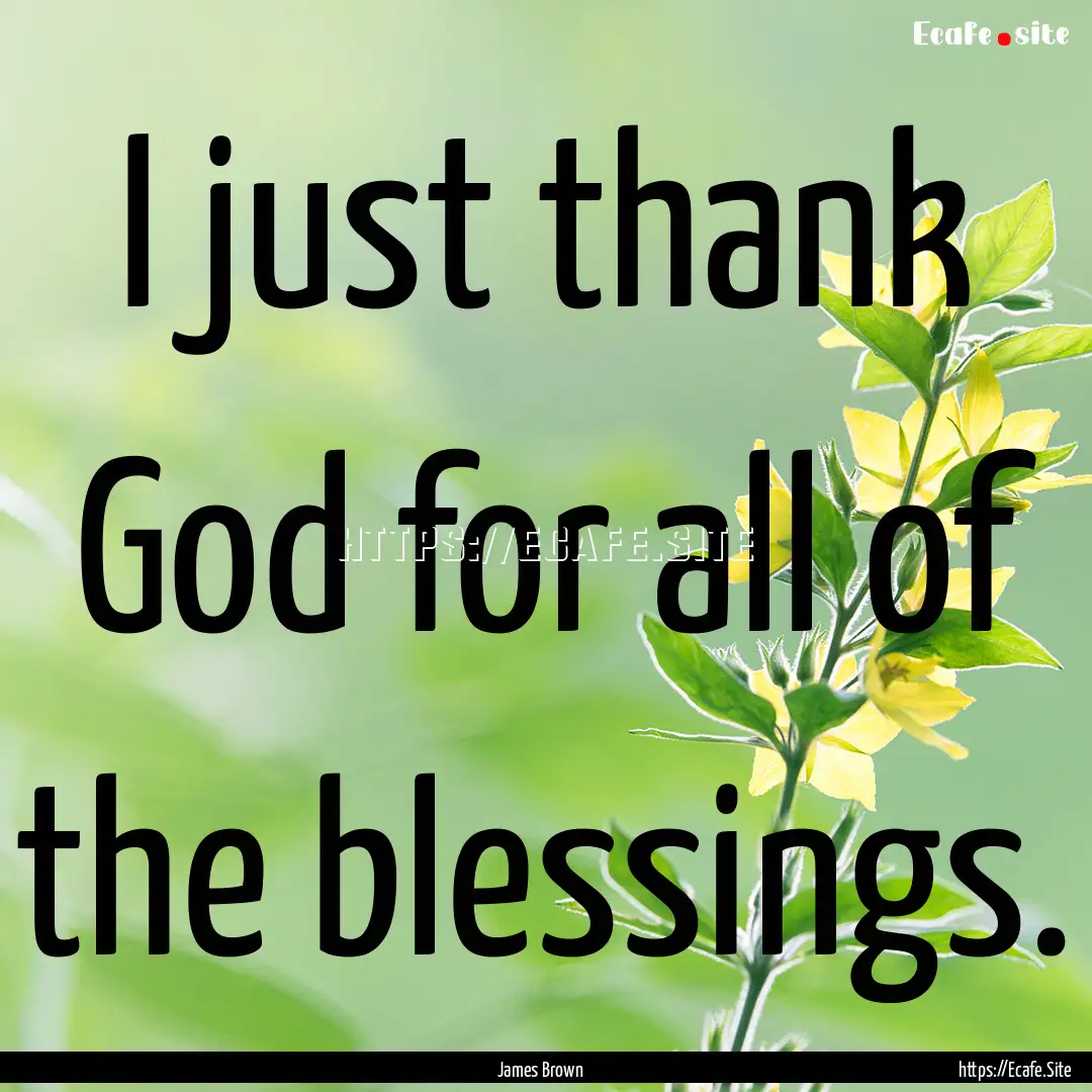 I just thank God for all of the blessings..... : Quote by James Brown