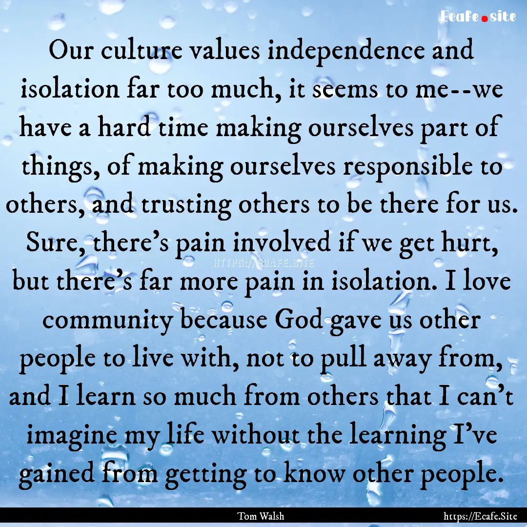 Our culture values independence and isolation.... : Quote by Tom Walsh