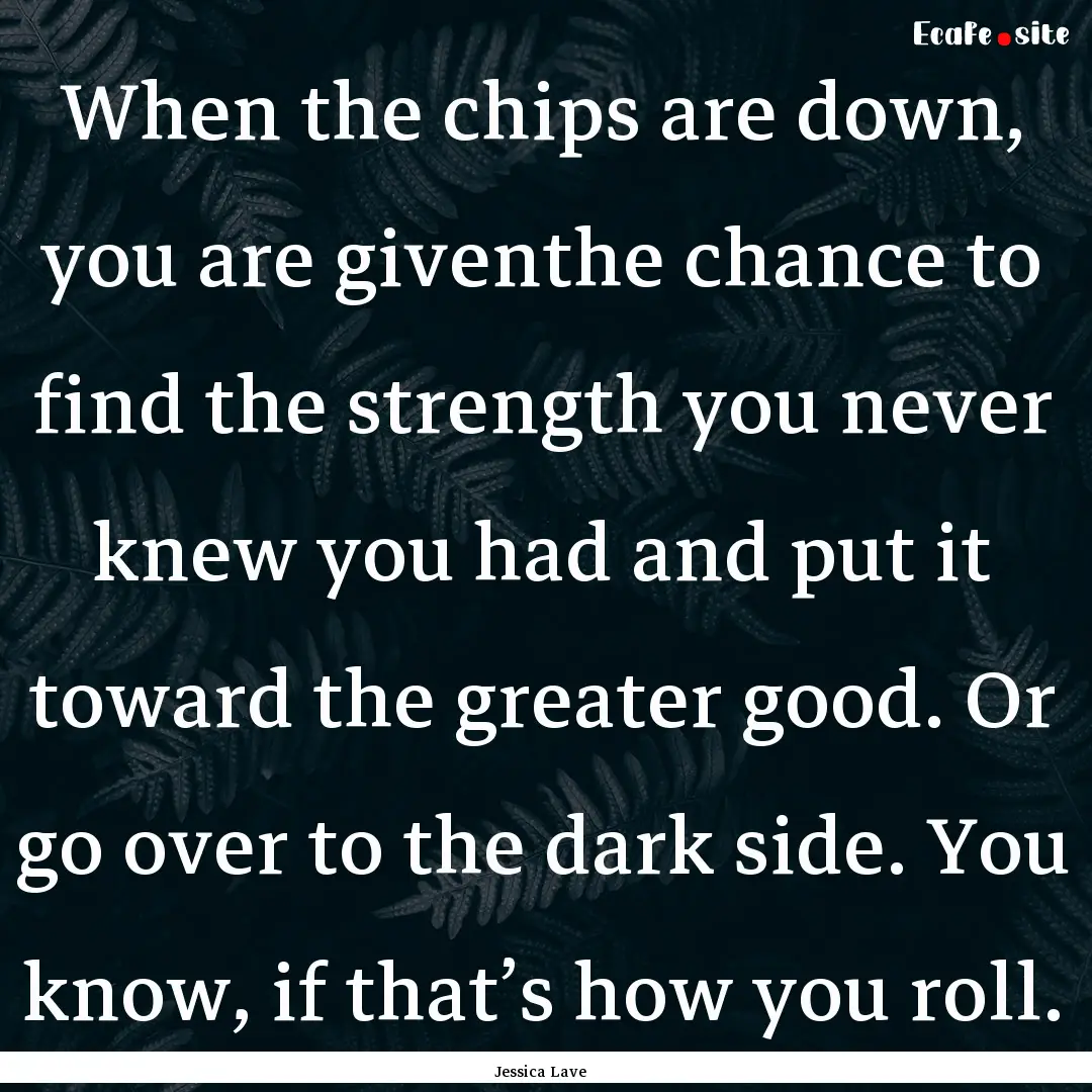 When the chips are down, you are giventhe.... : Quote by Jessica Lave