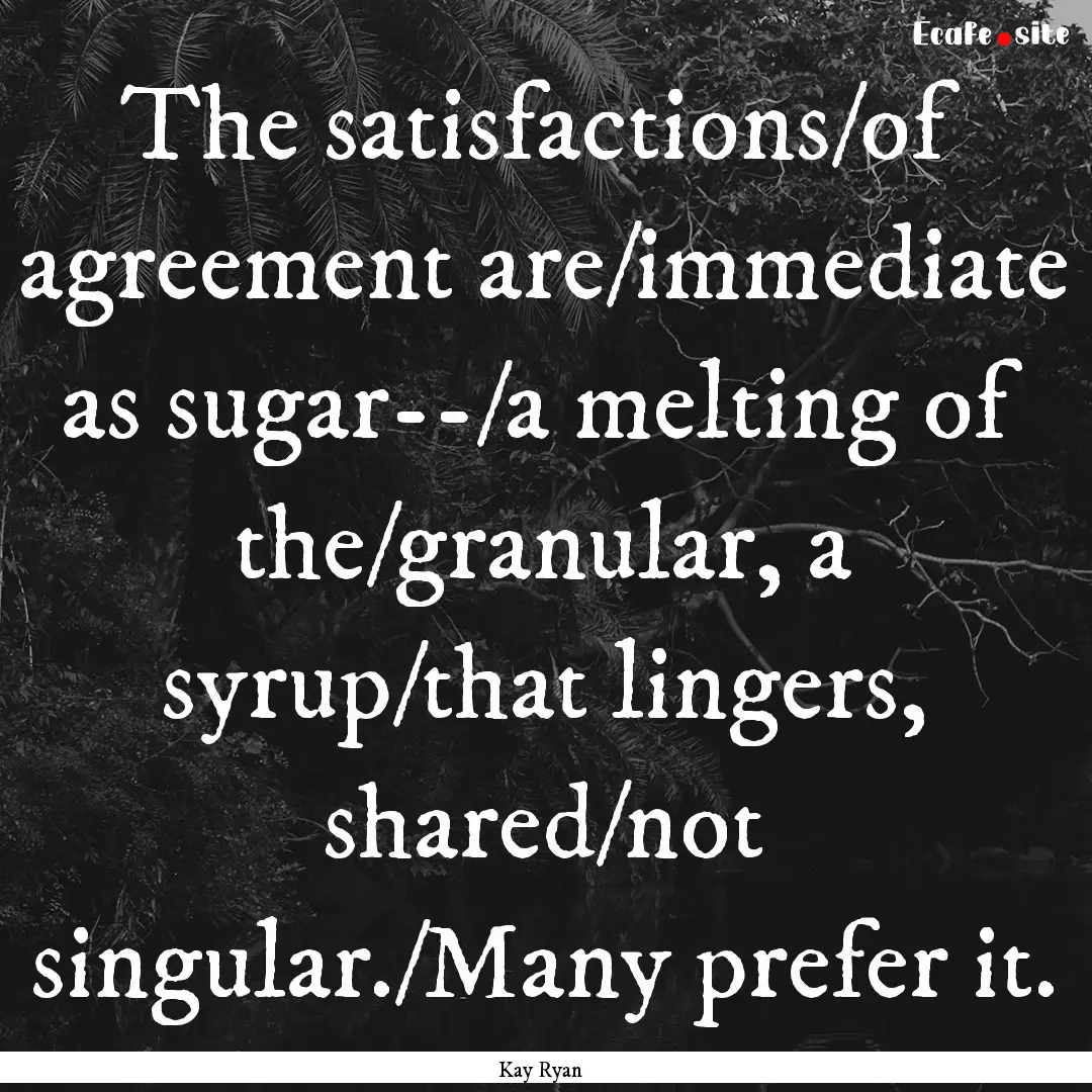 The satisfactions/of agreement are/immediate.... : Quote by Kay Ryan