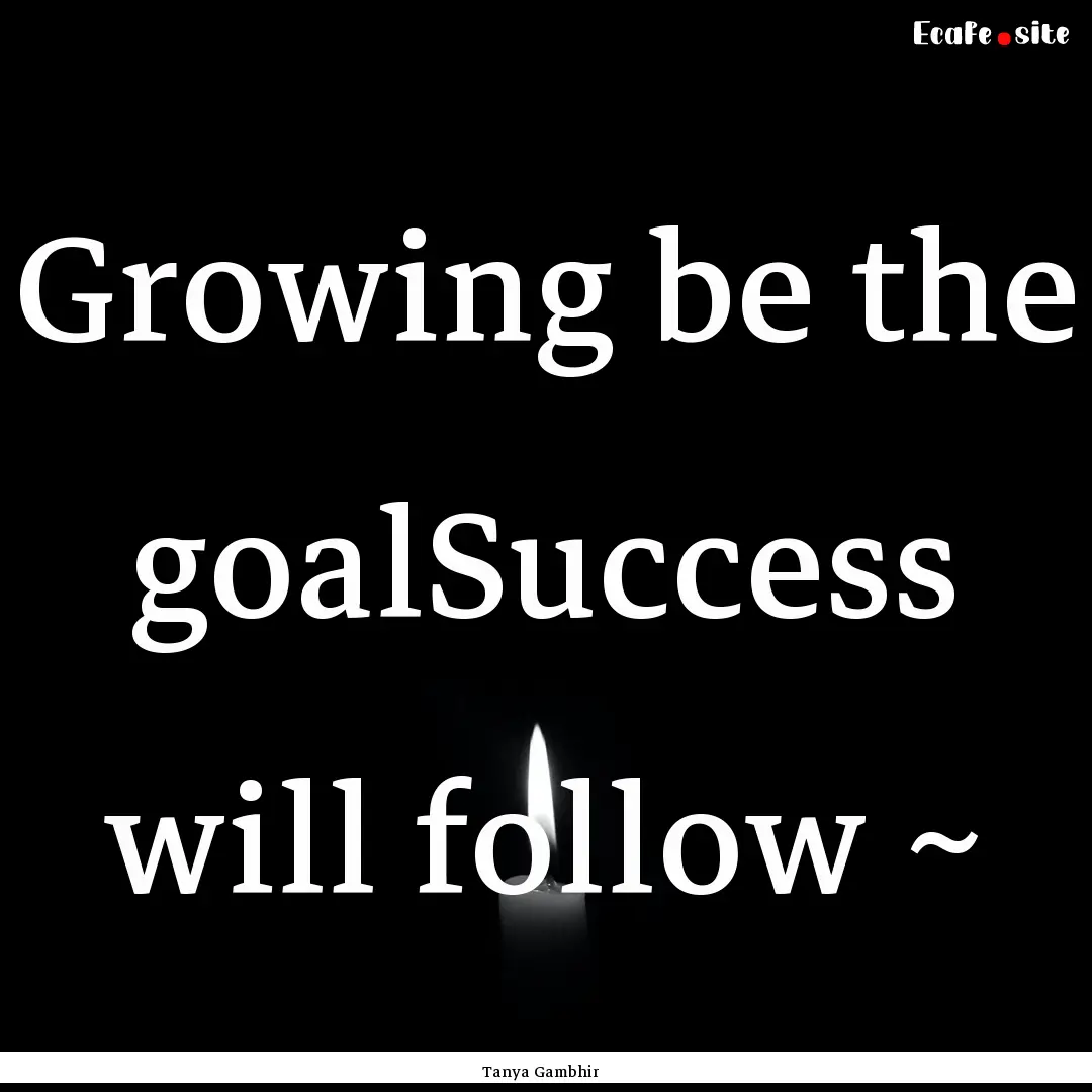 Growing be the goalSuccess will follow ~ : Quote by Tanya Gambhir