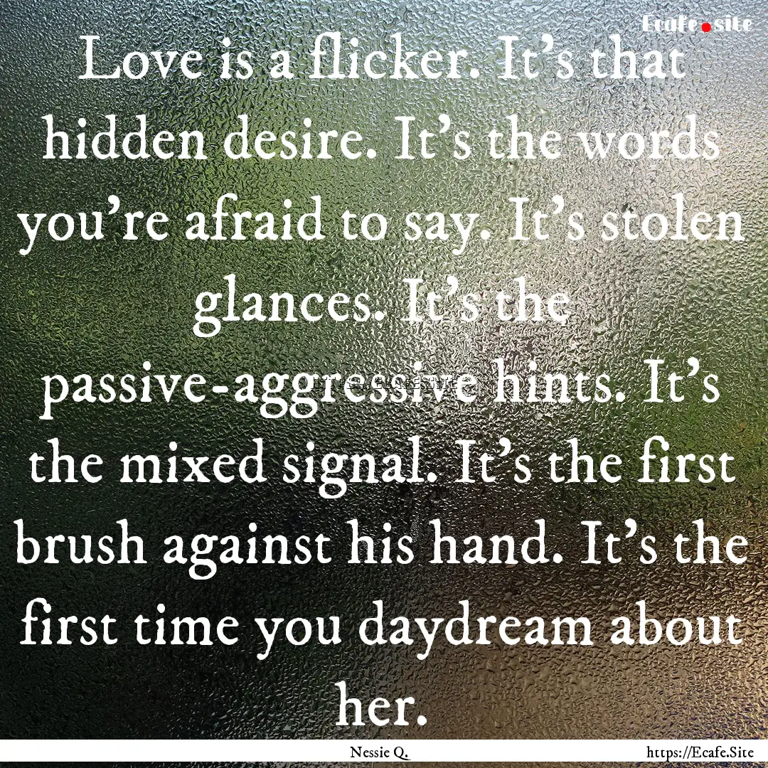 Love is a flicker. It’s that hidden desire..... : Quote by Nessie Q.