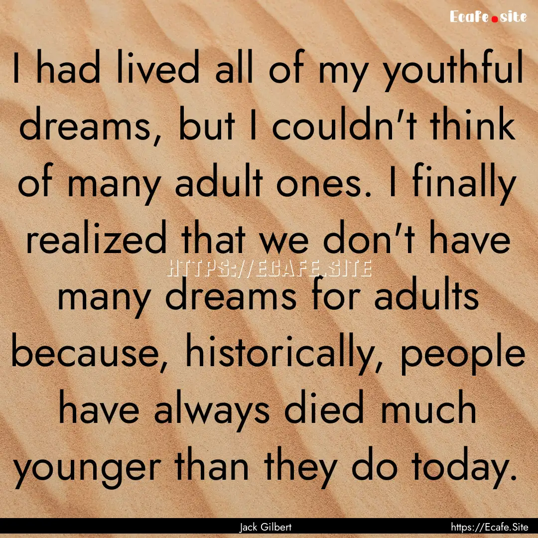 I had lived all of my youthful dreams, but.... : Quote by Jack Gilbert