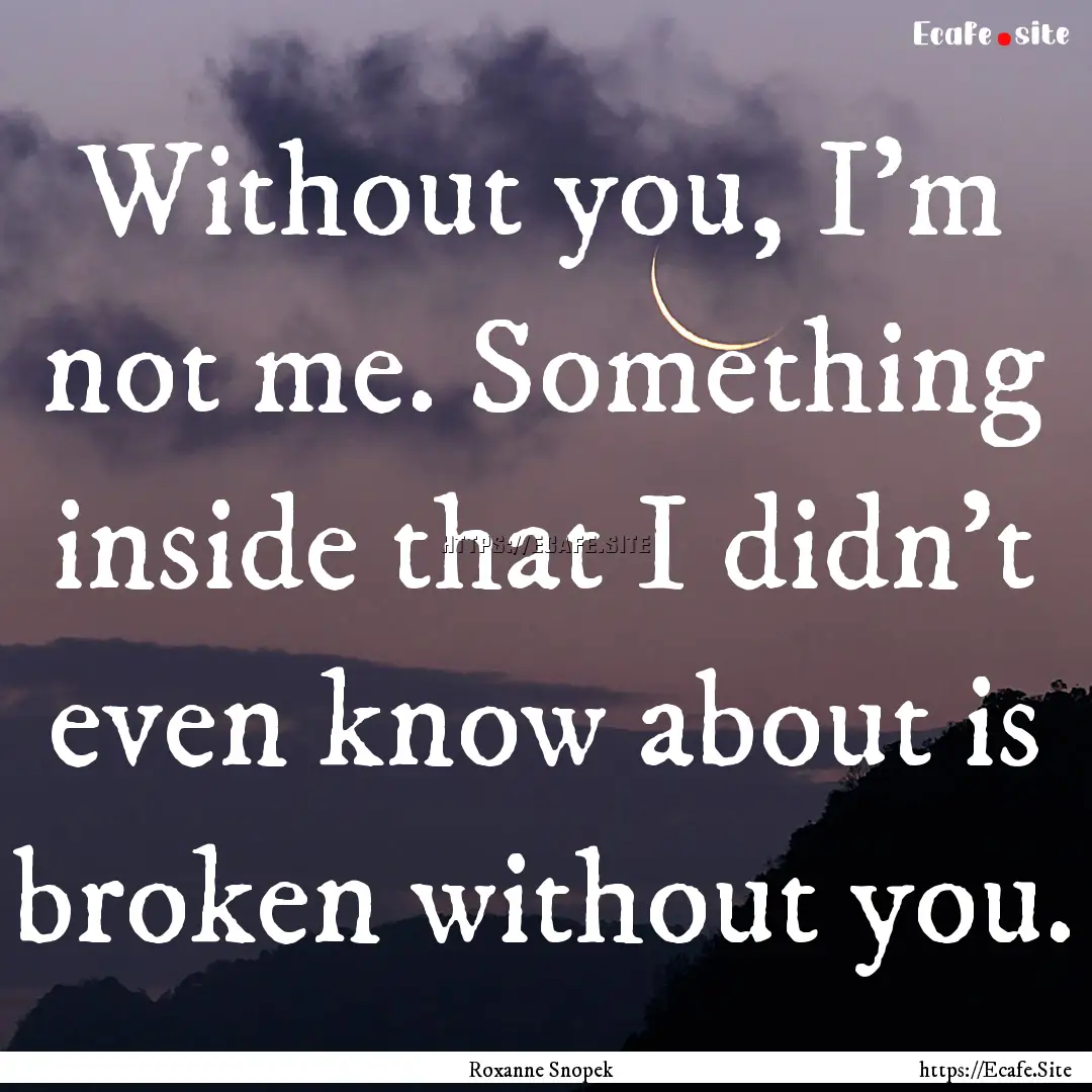 Without you, I’m not me. Something inside.... : Quote by Roxanne Snopek