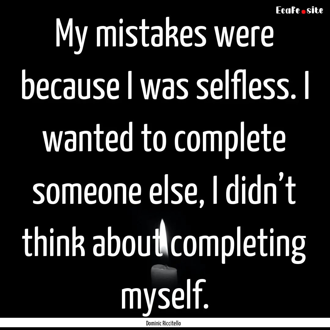 My mistakes were because I was selfless..... : Quote by Dominic Riccitello