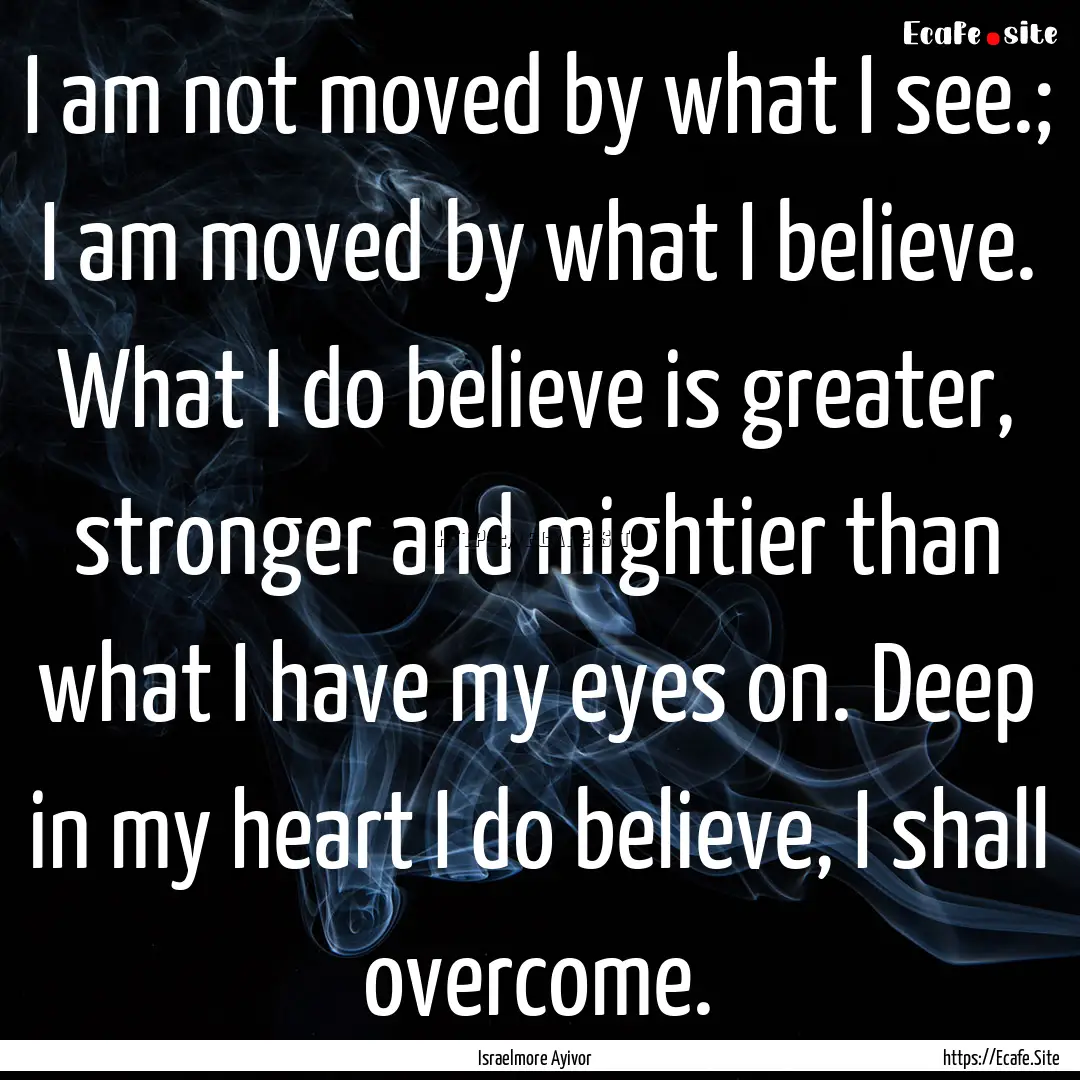 I am not moved by what I see.; I am moved.... : Quote by Israelmore Ayivor