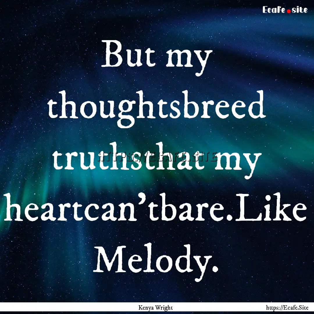 But my thoughtsbreed truthsthat my heartcan'tbare.Like.... : Quote by Kenya Wright