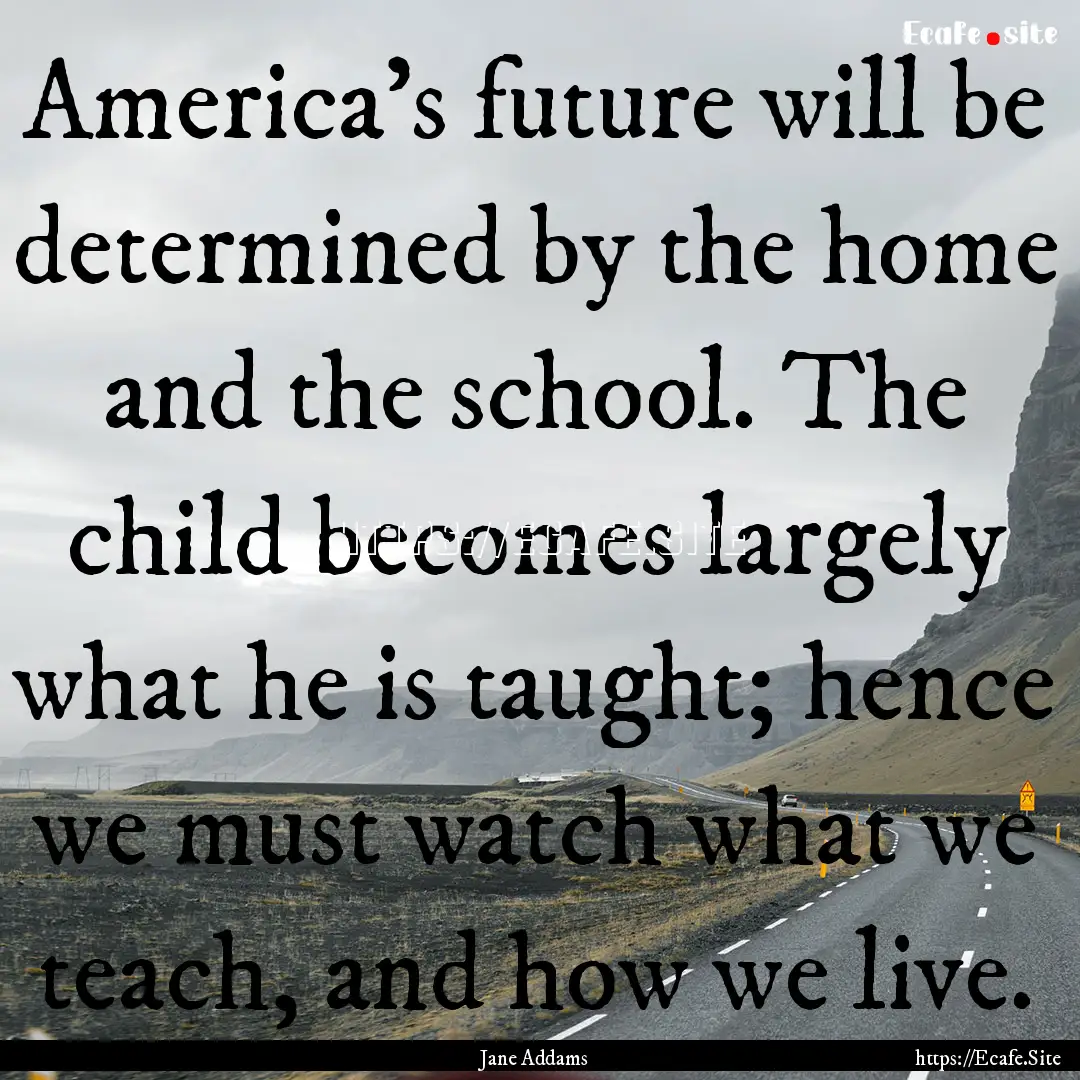 America's future will be determined by the.... : Quote by Jane Addams