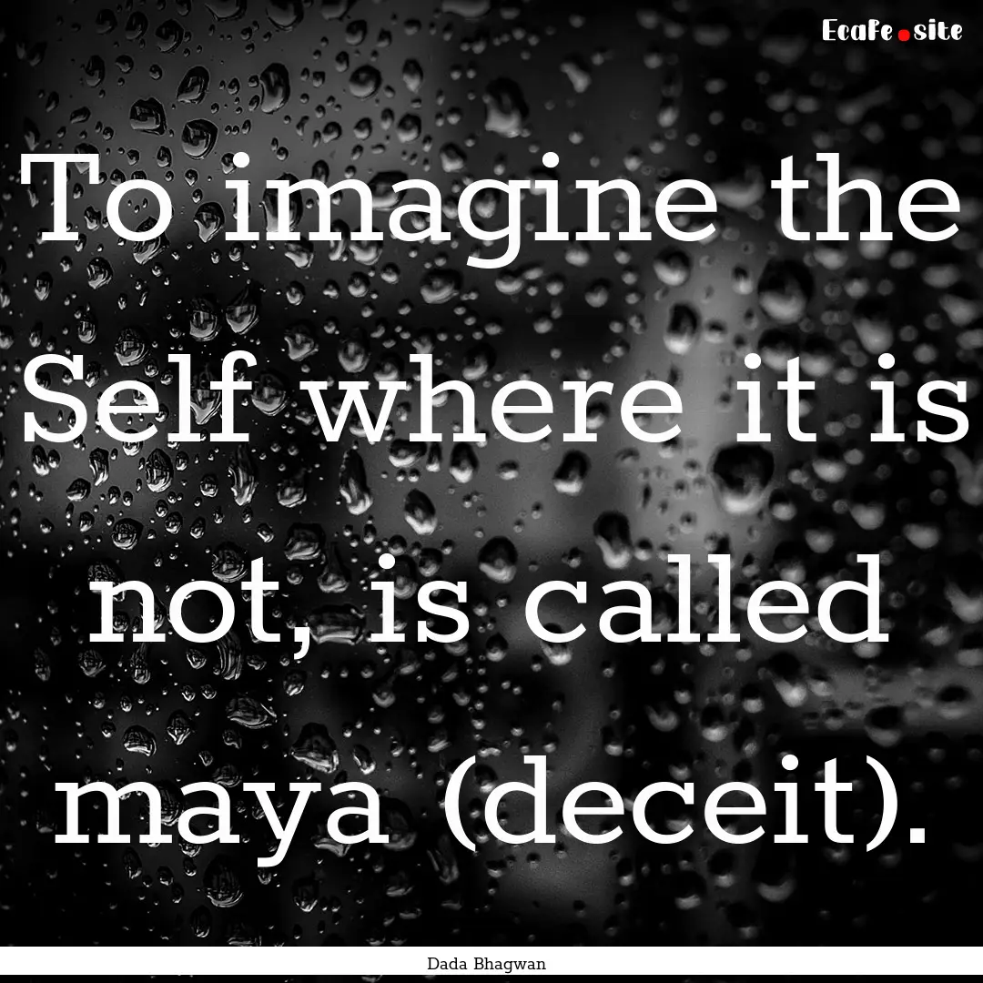 To imagine the Self where it is not, is called.... : Quote by Dada Bhagwan