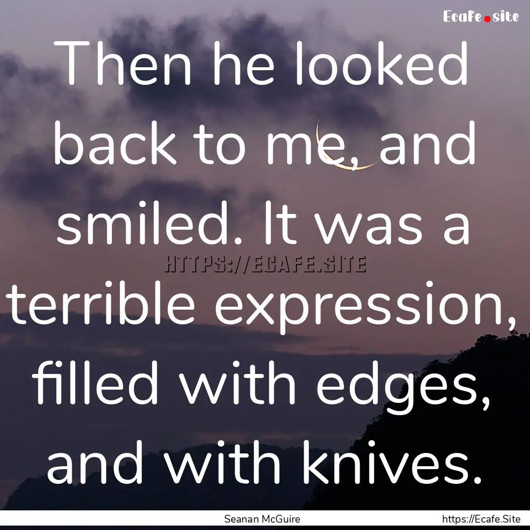 Then he looked back to me, and smiled. It.... : Quote by Seanan McGuire