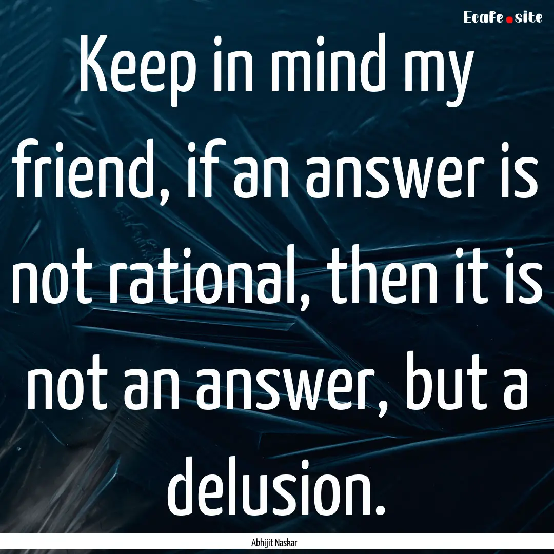 Keep in mind my friend, if an answer is not.... : Quote by Abhijit Naskar