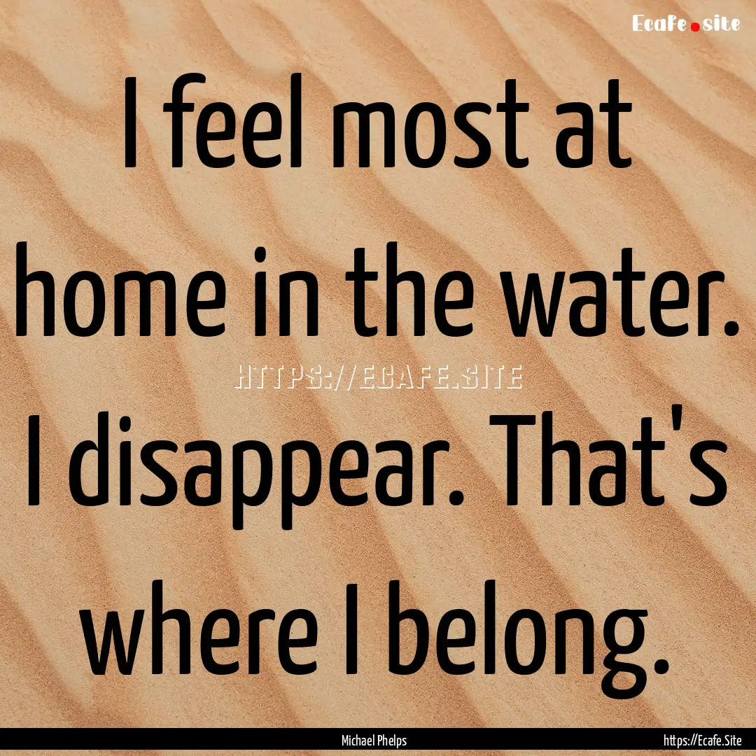 I feel most at home in the water. I disappear..... : Quote by Michael Phelps