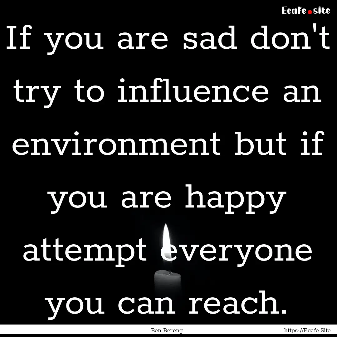 If you are sad don't try to influence an.... : Quote by Ben Bereng