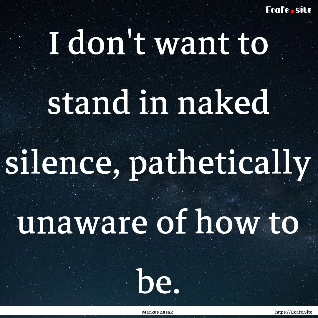 I don't want to stand in naked silence, pathetically.... : Quote by Markus Zusak