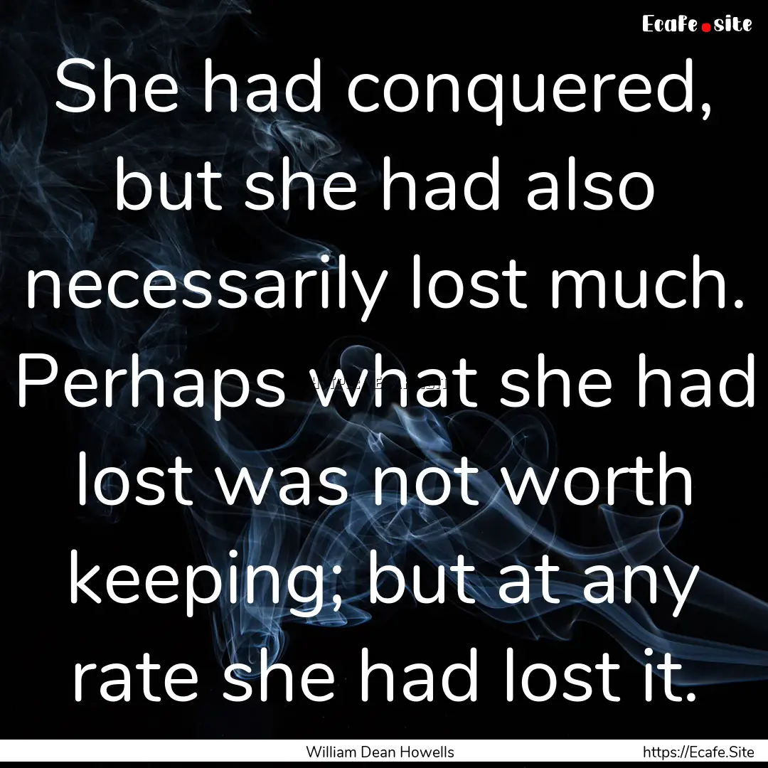 She had conquered, but she had also necessarily.... : Quote by William Dean Howells