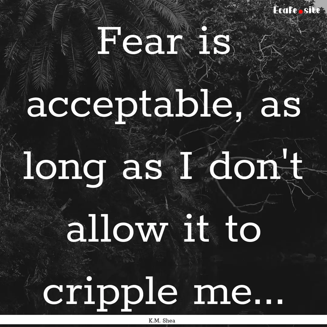 Fear is acceptable, as long as I don't allow.... : Quote by K.M. Shea