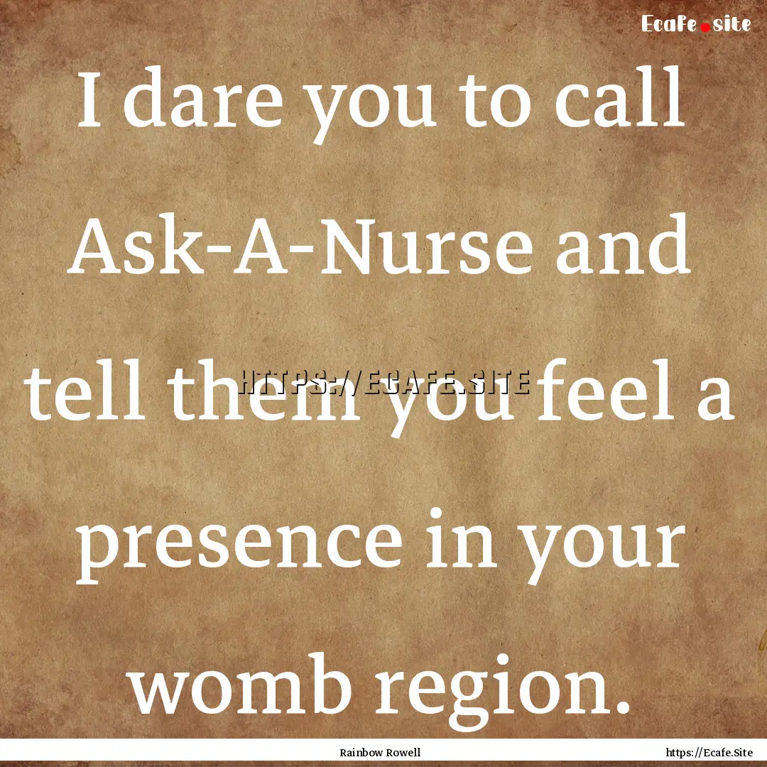 I dare you to call Ask-A-Nurse and tell them.... : Quote by Rainbow Rowell