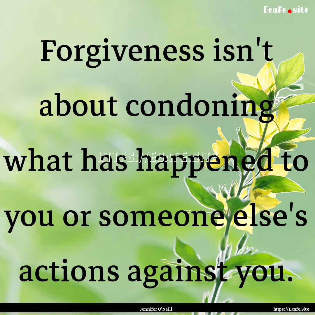 Forgiveness isn't about condoning what has.... : Quote by Jennifer O'Neill