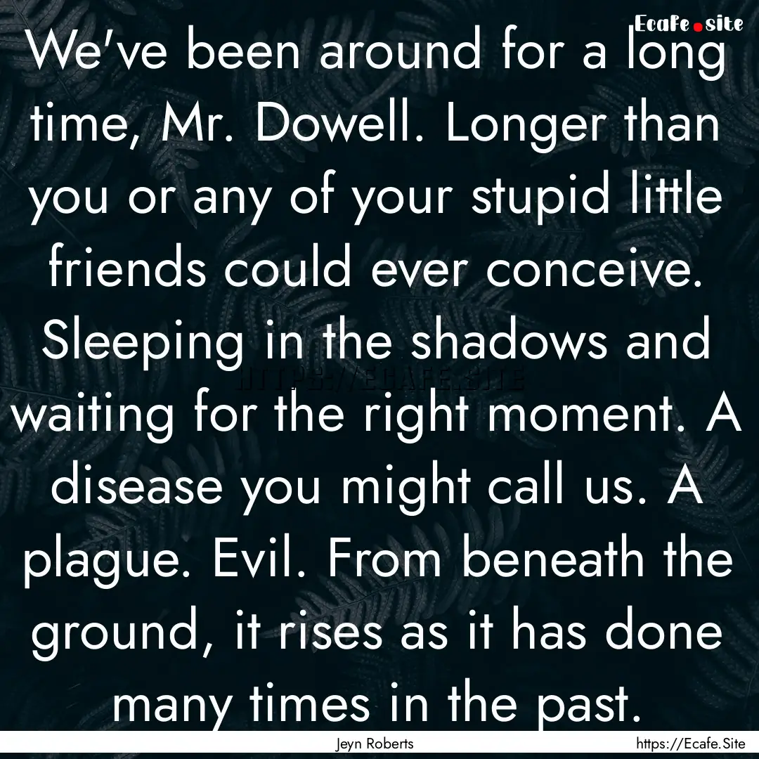 We've been around for a long time, Mr. Dowell..... : Quote by Jeyn Roberts