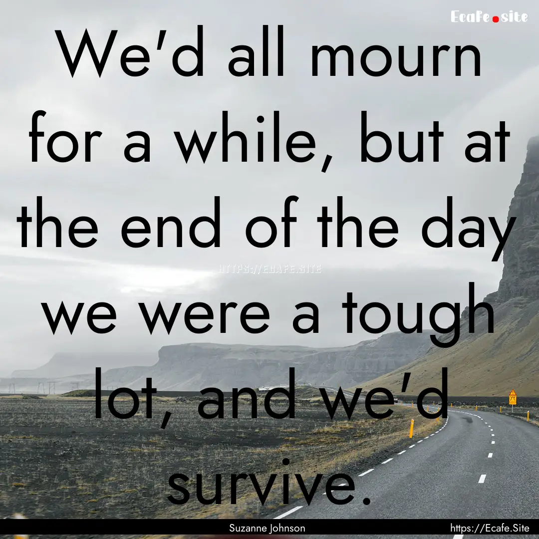 We'd all mourn for a while, but at the end.... : Quote by Suzanne Johnson