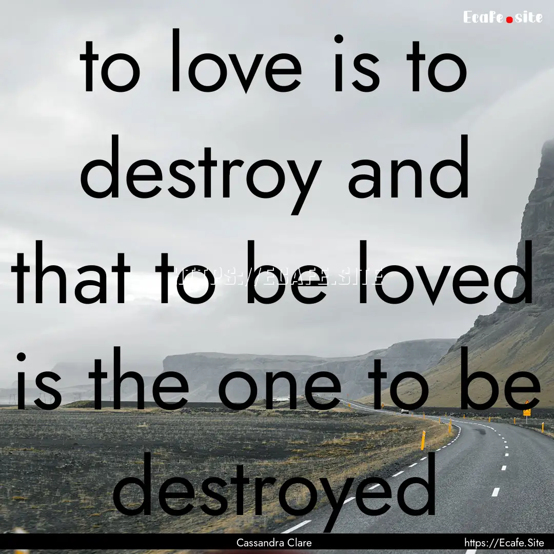 to love is to destroy and that to be loved.... : Quote by Cassandra Clare