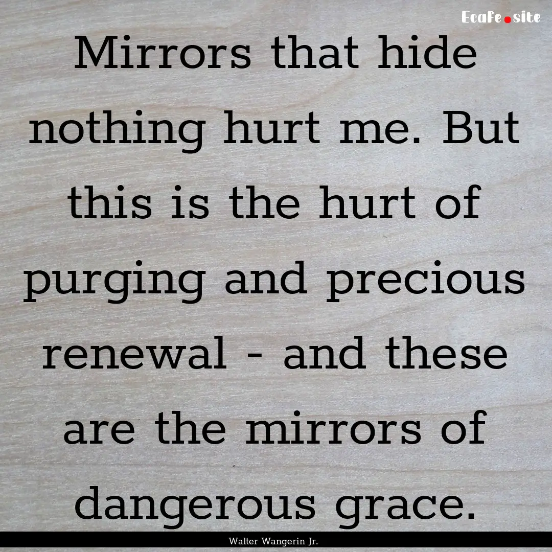 Mirrors that hide nothing hurt me. But this.... : Quote by Walter Wangerin Jr.