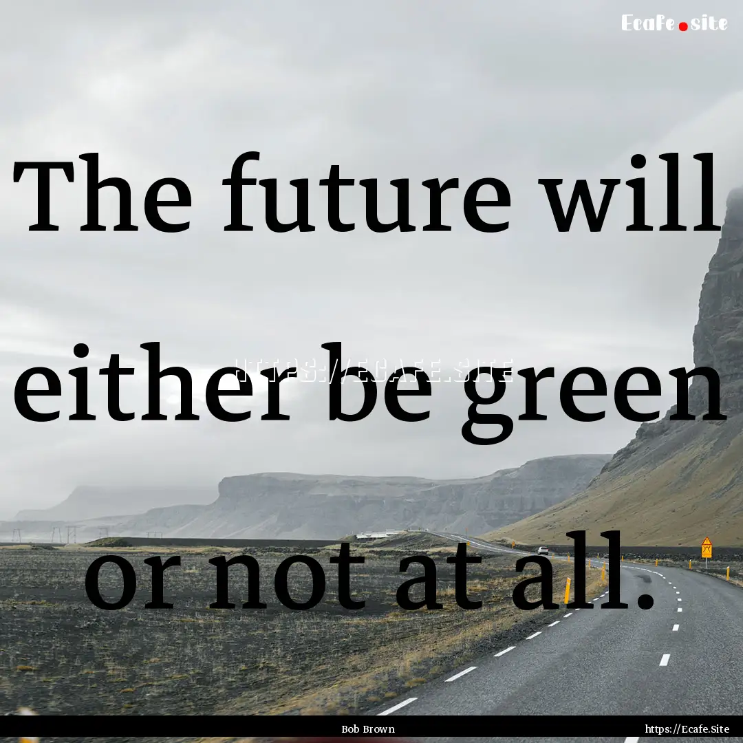 The future will either be green or not at.... : Quote by Bob Brown