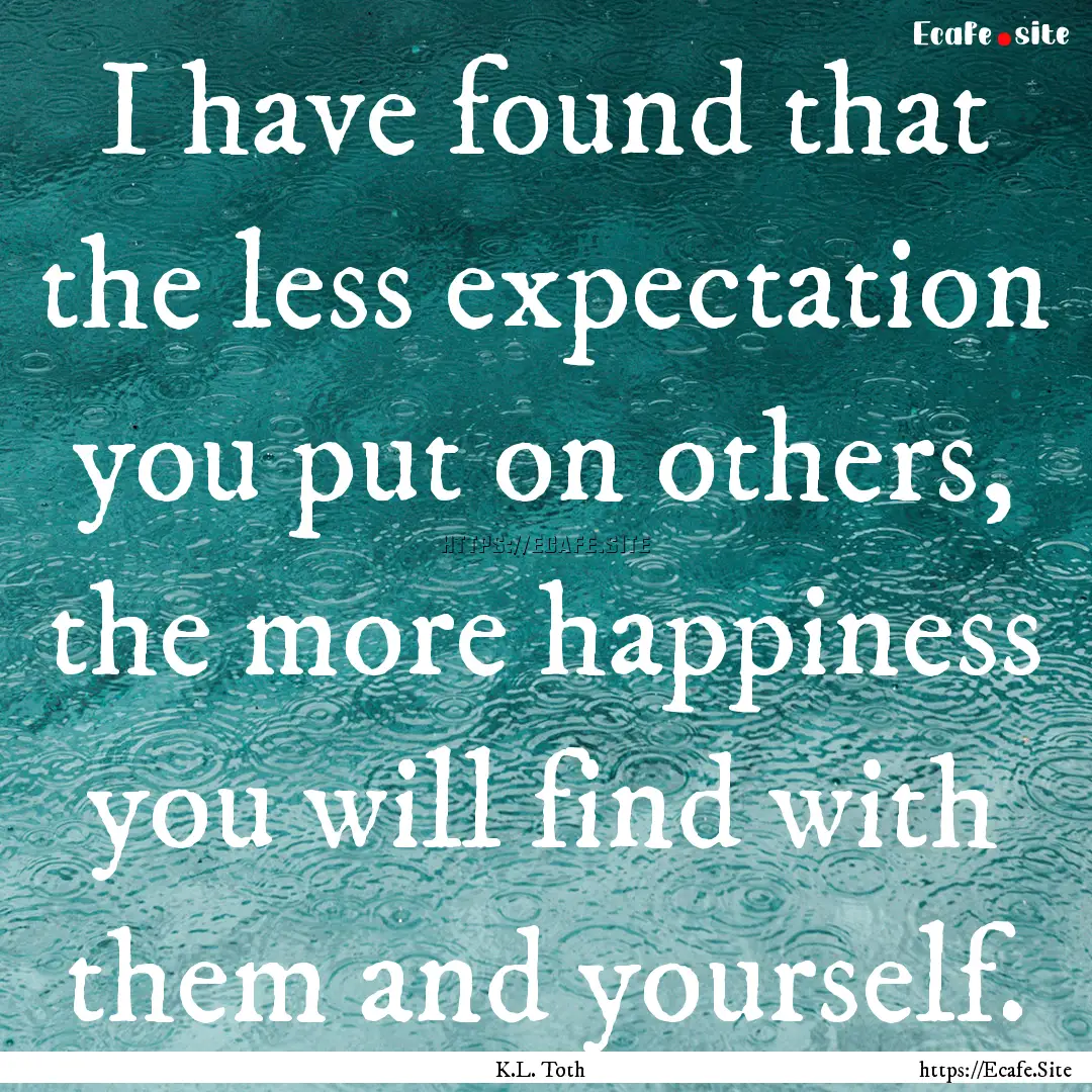 I have found that the less expectation you.... : Quote by K.L. Toth