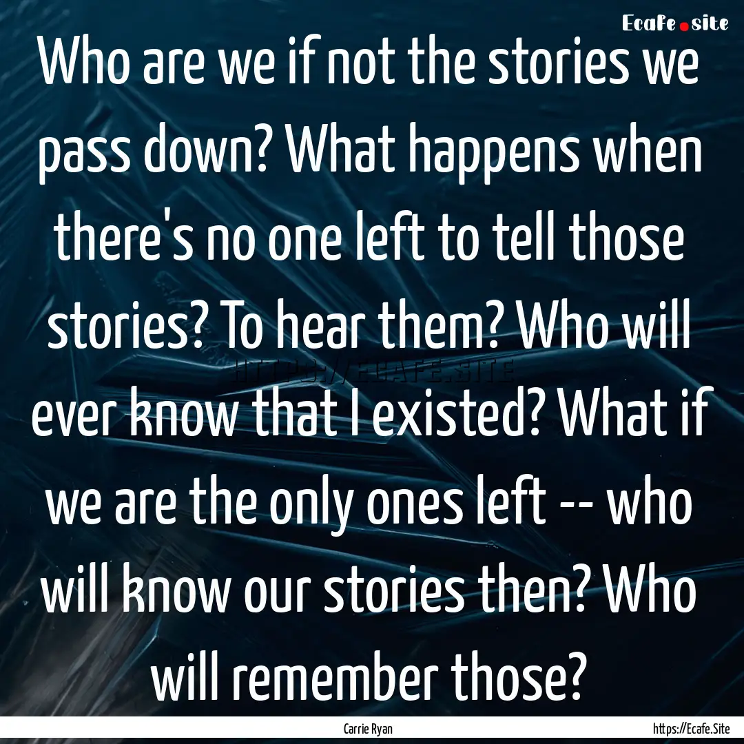 Who are we if not the stories we pass down?.... : Quote by Carrie Ryan