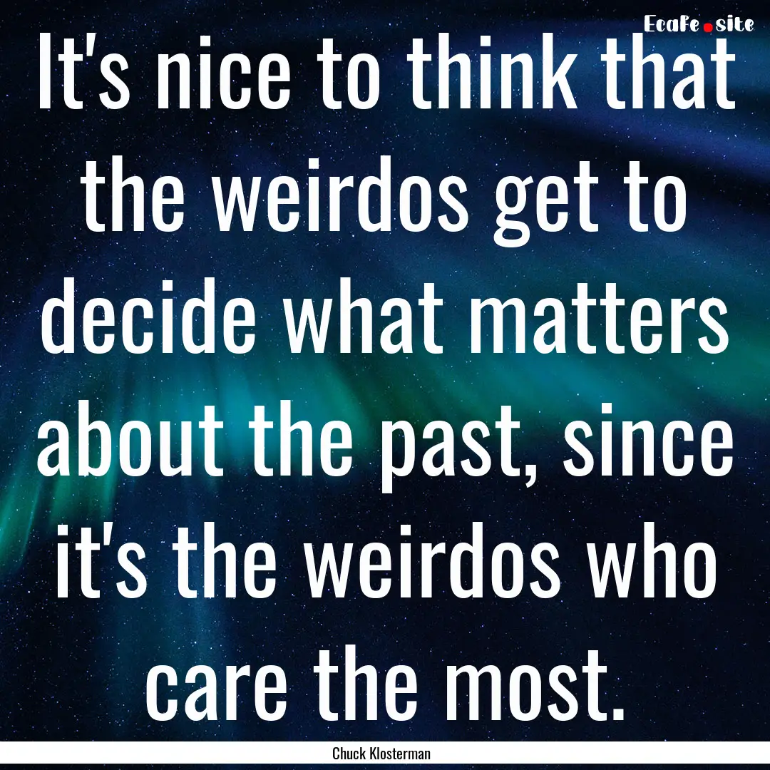 It's nice to think that the weirdos get to.... : Quote by Chuck Klosterman