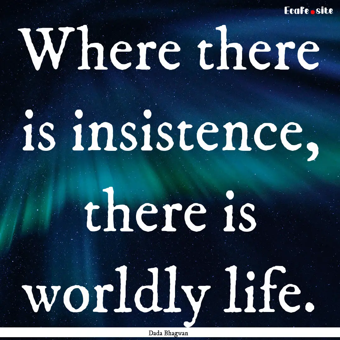 Where there is insistence, there is worldly.... : Quote by Dada Bhagwan