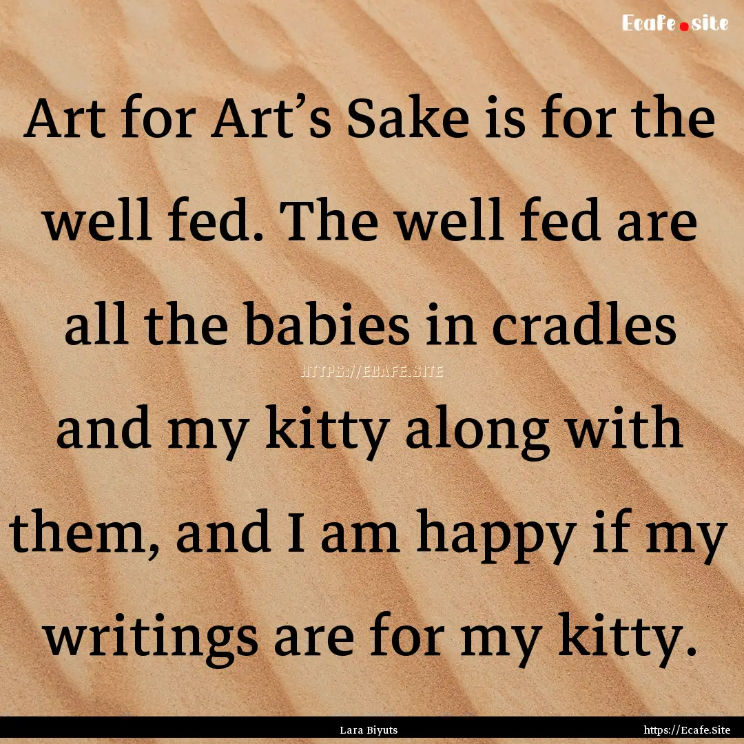 Art for Art’s Sake is for the well fed..... : Quote by Lara Biyuts